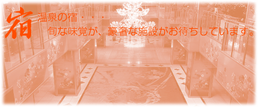 宿　温泉の宿・・・旬な味覚が、豪奢な施設がお待ちしています。