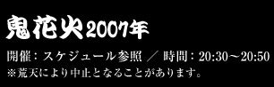 鬼花火2007　開催：スケジュール参照　時間：20：30～20：50　※荒天により中止となることがあります。