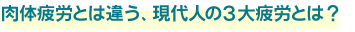 肉体疲労とは違う、現代人の３大疲労とは？
