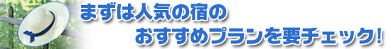 まずは、人気の宿のおすすめプランを要チェック！