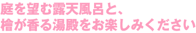 庭を望む露天風呂と、檜が香る湯殿をお楽しみください